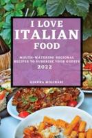 I LOVE ITALIAN FOOD - 2022 EDITION: MOUTH-WATERING REGIONAL RECIPES TO SURPRISE YOUR GUESTS