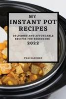 MY INSTANT POT RECIPES 2022: DELICIOUS AND AFFORDABLE RECIPES FOR BEGINNERS
