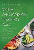 MOJE WEGAŃSKIE PRZEPISY  2022: WIELE SMACZNYCH PRZEPISÓW NA ZWIĘKSZENIE ENERGII I  ODŻYWIENIE CIAŁA