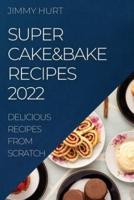 SUPER CAKE&BAKE RECIPES 2022: DELICIOUS RECIPES FROM SCRATCH
