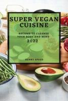 SUPER VEGAN CUISINE 2022: RECIPES TO CLEANSE YOUR BODY AND MIND