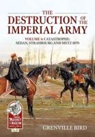 The Destruction of the Imperial Army. Volume 4 Catastrophe - Sedan, Strasbourg and Metz