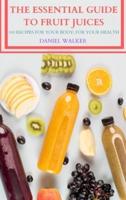 THE ESSENTIAL GUIDE TO FRUIT JUICES: 100 RECIPES FOR YOUR BODY;  FOR YOUR HEALTH
