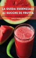 LA GUIDA ESSENZIALE AI SUCCHI DI FRUTTA: 100 RICETTE PER IL TUO CORPO; PER LA TUA SALUTE