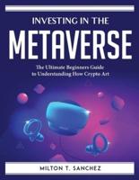 Investing in the Metaverse:  The Ultimate Beginners Guide to Understanding How Crypto Art