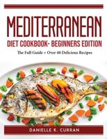 Mediterranean Diet Cookbook- Beginners Edition:  The Full Guide + Over 40 Delicious Recipes