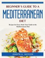 Beginner's Guide to a Mediterranean Diet: Recipes for Every Meal Your Guide to the Mediterranean Diet