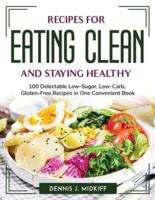 Recipes for Eating Clean and Staying Healthy: 100 Delectable Low-Sugar, Low-Carb, Gluten-Free Recipes in One Convenient Book