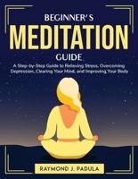 Beginner's Meditation Guide: A Step-by-Step Guide to Relieving Stress, Overcoming Depression, Clearing Your Mind, and Improving Your Body