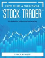 How to Be a Successful Stock Trader: The Definitive guide to option investing