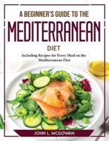 A Beginner's Guide to the Mediterranean Diet: Including Recipes for Every Meal on the Mediterranean Diet