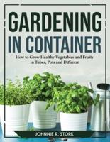 GARDENING IN CONTAINER: How to Grow Healthy Vegetables and Fruits in Tubes, Pots and Different