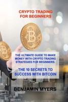 CRYPTO TRADING FOR BEGINNERS: THE ULTIMATE GUIDE TO MAKE MONEY WITH CRYPTO TRADING STRATEGIES FOR BEGINNERS. THE 10 SECRETS TO SUCCESS WITH BITCOIN