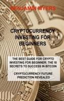 CRYPTOCURRENCY INVESTING FOR BEGINNERS: THE BEST GUIDE FOR CRYPTO INVESTING FOR BEGINNER: THE 10 SECRETS TO SUCCESS IN BITCOIN CRYPTOCURRENCY FUTURE PREDICTION REVEALED