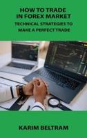 HOW TO TRADE IN FOREX MARKET: TECHNICAL STRATEGIES TO MAKE A PERFECT TRADE