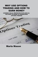 WHY USE OPTIONS TRADING AND HOW TO EARN MONEY: COVERED CALLS, PROTECTED PUTS AND ALL YOU HAVE TO KNOW TO UNDERSTAND OPTIONS TRADING