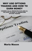 WHY USE OPTIONS TRADING AND HOW TO EARN MONEY: COVERED CALLS, PROTECTED PUTS AND ALL YOU HAVE TO KNOW TO UNDERSTAND OPTIONS TRADING