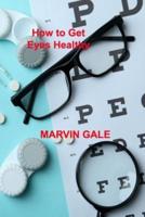 How to Get Eyes Healthy: The Complete Guide to Effective Eye Exercises for Treating Glaucoma and Lazy Eyes, Improving Vision, Relaxing Eye Muscles.