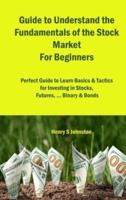 Guide to Understand the Fundamentals of the Stock Market For Beginners: Perfect Guide to Learn Basics & Tactics for Investing in Stocks, Futures, ... Binary & Bonds