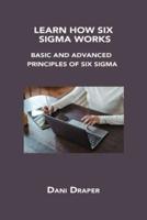 LEARN HOW SIX SIGMA WORKS: BASIC AND ADVANCED PRINCIPLES OF SIX SIGMA