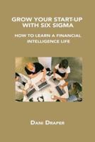 GROW YOUR START-UP WITH SIX SIGMA: HOW TO LEARN A FINANCIAL INTELLIGENCE LIFE