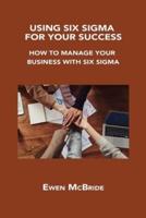 USING SIX SIGMA FOR YOUR SUCCESS: HOW TO MANAGE YOUR BUSINESS WITH SIX SIGMA