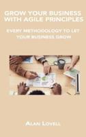 GROW YOUR BUSINESS WITH AGILE PRINCIPLES: EVERY METHODOLOGY TO LET YOUR BUSINESS GROW
