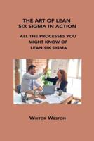 THE ART OF LEAN SIX SIGMA IN ACTION: ALL THE PROCESSES YOU MIGHT KNOW OF LEAN SIX SIGMA