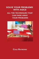 SOLVE YOUR PROBLEMS WITH AGILE: ALL THE TECHNIQUES THAT CAN FADE AWAY YOUR PROBLEMS