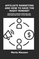 AFFILIATE MARKETING AND HOW TO HAVE THE RIGHT MINDSET: BEGINNERS COMMON PROBLEMS AND MISTAKES AND WHAT TO DO INSTEAD
