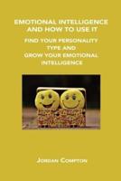 EMOTIONAL INTELLIGENCE AND HOW TO USE IT: FIND YOUR PERSONALITY TYPE AND GROW YOUR EMOTIONAL INTELLIGENCE