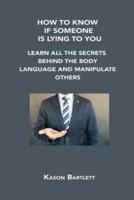 HOW TO KNOW IF SOMEONE IS LYING TO YOU: LEARN ALL THE SECRETS BEHIND THE BODY LANGUAGE AND MANIPULATE OTHERS
