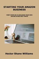 STARTING YOUR AMAZON BUSINESS: FIRST STEPS ON TO BUILDING YOUR OWN ONLINE STORE AND THRIVE