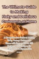 The Ultimate Guide to Making Flaky and Delicious Croissants at Home