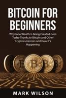 BITCOIN FOR BEGINNERS : Why New Wealth Is Being Created Even Today Thanks to Bitcoin and Other Cryptocurrencies and How It's Happening