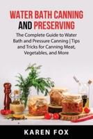 WATER BATH CANNING AND PRESERVING : The Complete Guide to Water Bath and Pressure Canning   Tips and Tricks for Canning Meat, Vegetables, and More