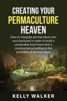 Creating Your  Permaculture Heaven: How to integrate permaculture into your  backyard in order to build a sustainable food  forest that is constructed according to the  principles of permaculture.