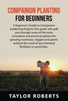 Companion Planting  For Beginners: A Beginner's Guide to Companion Gardening  Projects This guide will walk you through some  of the most innovative and practical options for  growing numerous veggies and plants without the  need of any chemical fertilize
