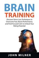 BRAIN TRAINING: Discover Stress-Less Techniques to Overcome  Fear, Boost Performance, and Find Focused Calm  to Unlock Your Riding Potential