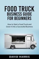 Food Truck Business  Guide for Beginners: How to Start a Food Truck and Grow It into a  Successful Business