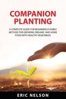 COMPANION  PLANTING: A COMPLETE GUIDE FOR BEGINNERS.FLEXIBLE  METHOD FOR GROWING ORGANIC AND HOME  FOOD WITH HEALTHY VEGETABLES