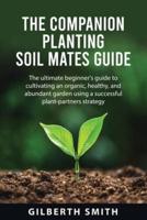 THE COMPANION  PLANTING SOIL  MATES GUIDE : The ultimate beginner's guide to cultivating an  organic, healthy, and abundant garden using a  successful plant-partners strategy