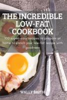 THE INCREDIBLE LOW-FAT COOKBOOK: 100 super-easy recipes to prepare at home to enrich your low-fat recipe with goodness