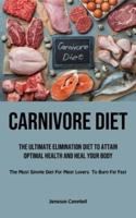 Carnivore Diet: The Ultimate Elimination Diet to Attain Optimal Health and Heal Your Body  (The Most Simple Diet For Meat Lovers To Burn Fat Fast)
