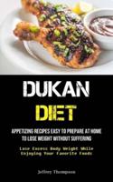 Dukan Diet: Appetizing Recipes Easy To Prepare At Home To Lose Weight Without Suffering (Lose Excess Body Weight While Enjoying Your Favorite Foods)
