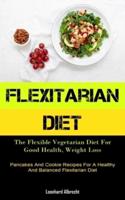 Flexitarian Diet: The Flexible Vegetarian Diet For Good Health, Weight Loss (Pancakes And Cookie Recipes For A Healthy And Balanced Flexitarian Diet)