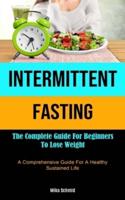 Intermittent Fasting: The Complete Guide For Beginners To Lose Weight (A Comprehensive Guide For A Healthy Sustained Life)