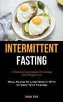Intermittent Fasting: A Detailed Explanation On Fasting And Weight Loss (Meal Plans To Lose Weight With Intermittent Fasting)