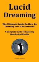 Lucid Dreaming: The Ultimate Guide On How To Literally Live Your Dreams (A Complete Guide To Exploring Nonphysical Reality)