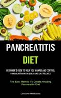 Pancreatitis Diet: Beginner's Guide To Help You Manage And Control Pancreatitis With Quick And Easy Recipes (The Easy Method To Create Amazing Pancreatitis Diet)